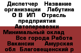 Диспетчер › Название организации ­ Лабутина О.В, ИП › Отрасль предприятия ­ Автоперевозки › Минимальный оклад ­ 20 000 - Все города Работа » Вакансии   . Амурская обл.,Благовещенский р-н